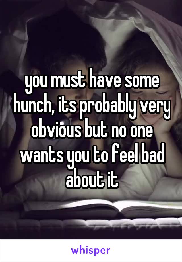 you must have some hunch, its probably very obvious but no one wants you to feel bad about it
