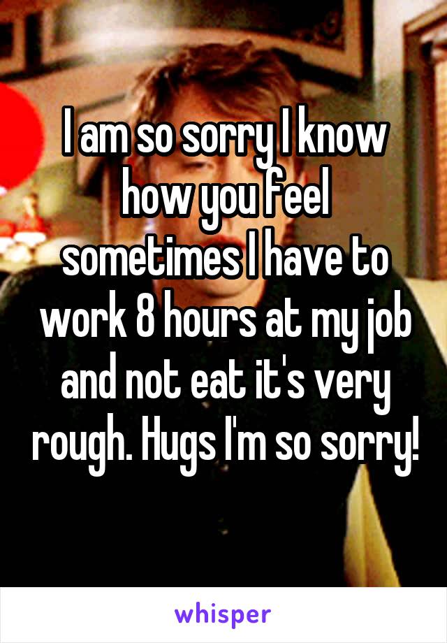 I am so sorry I know how you feel sometimes I have to work 8 hours at my job and not eat it's very rough. Hugs I'm so sorry! 