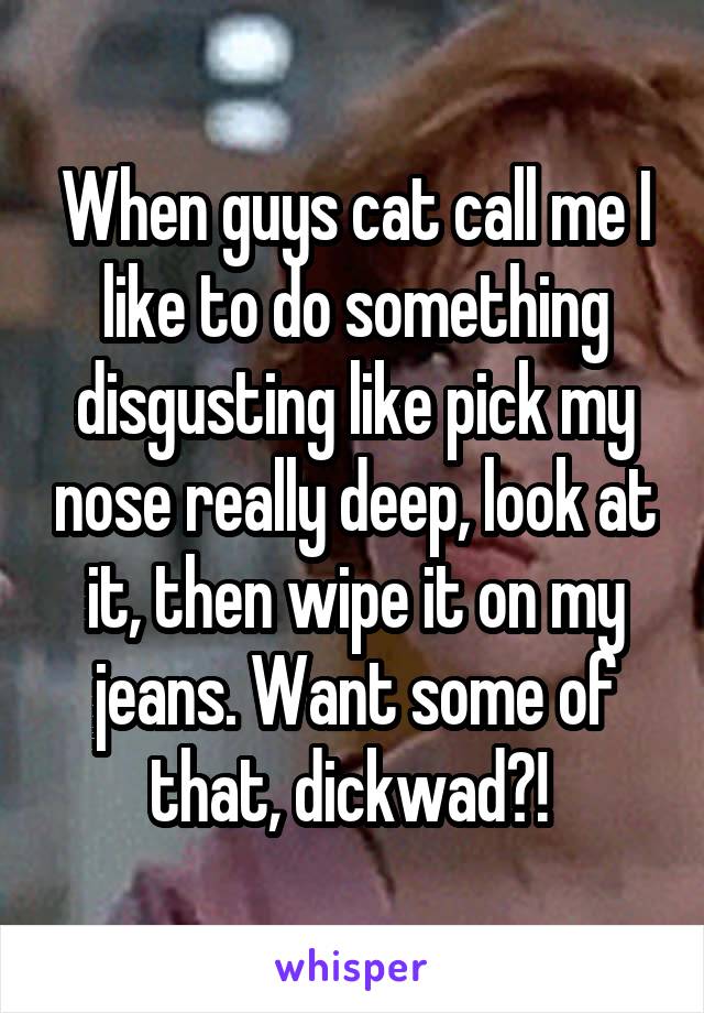 When guys cat call me I like to do something disgusting like pick my nose really deep, look at it, then wipe it on my jeans. Want some of that, dickwad?! 