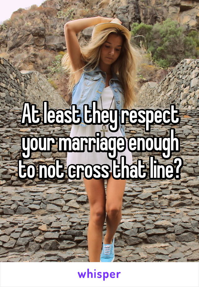 At least they respect your marriage enough to not cross that line?