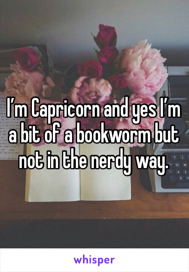 I’m Capricorn and yes I’m a bit of a bookworm but not in the nerdy way.