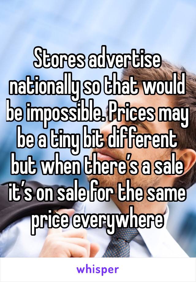 Stores advertise nationally so that would be impossible. Prices may be a tiny bit different but when there’s a sale it’s on sale for the same price everywhere 