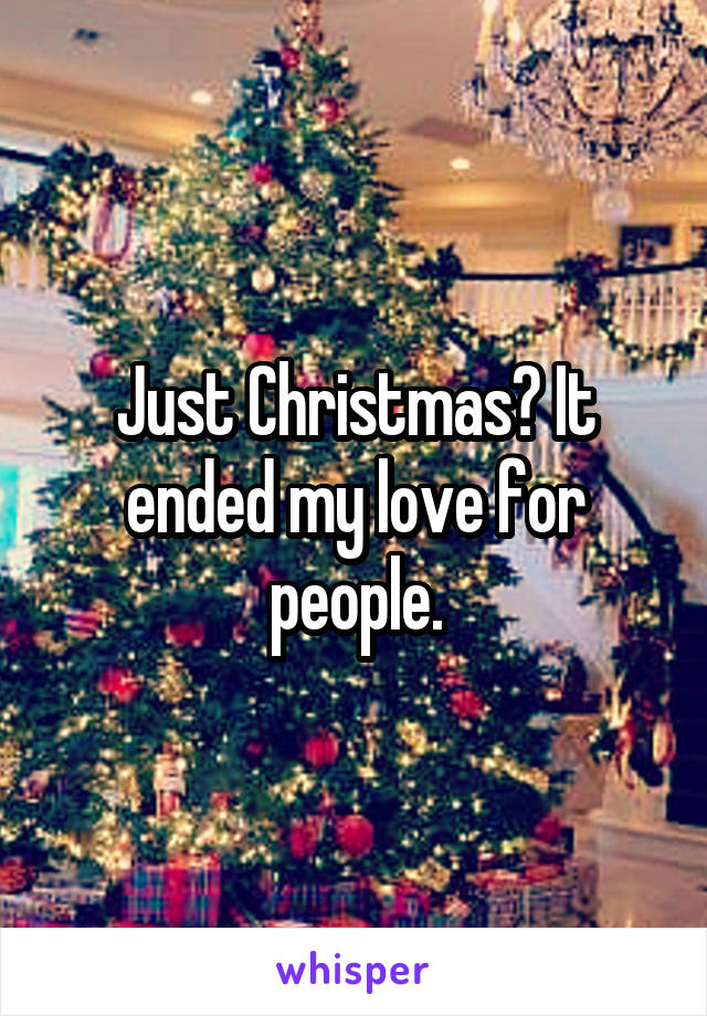 Just Christmas? It ended my love for people.