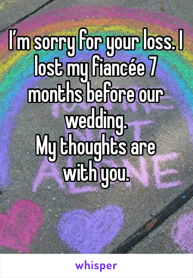 I’m sorry for your loss. I lost my fiancée 7 months before our wedding. 
My thoughts are with you.