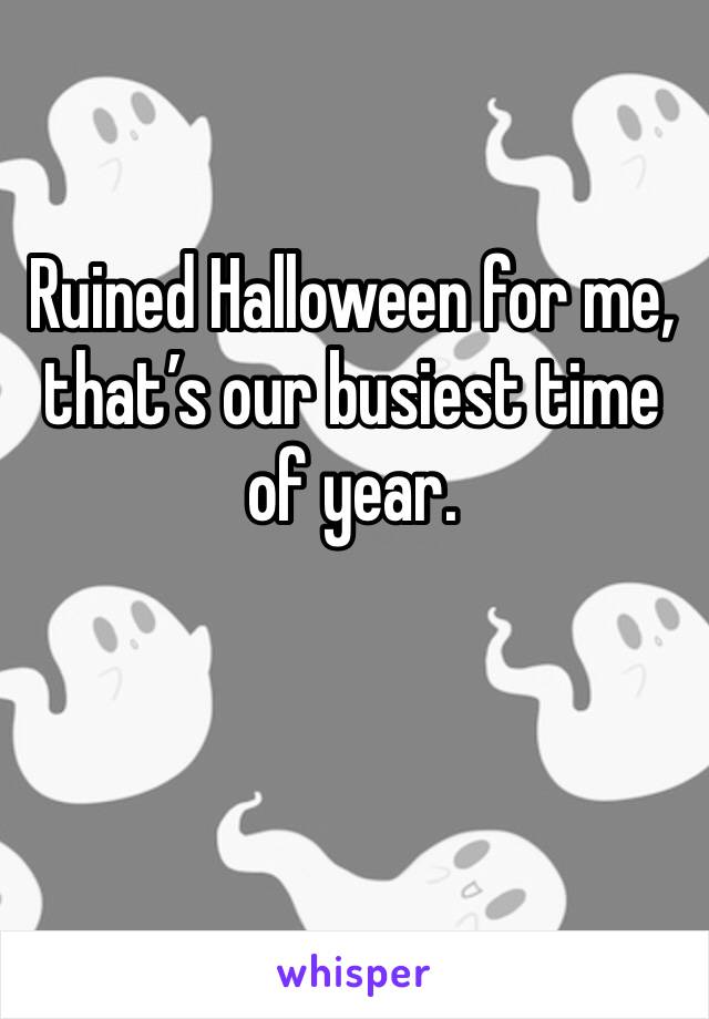 Ruined Halloween for me, that’s our busiest time of year.