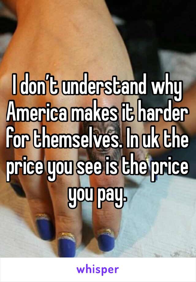I don’t understand why America makes it harder for themselves. In uk the price you see is the price you pay. 