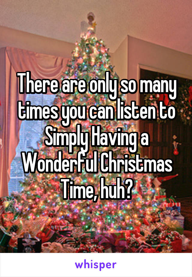 There are only so many times you can listen to Simply Having a Wonderful Christmas Time, huh?