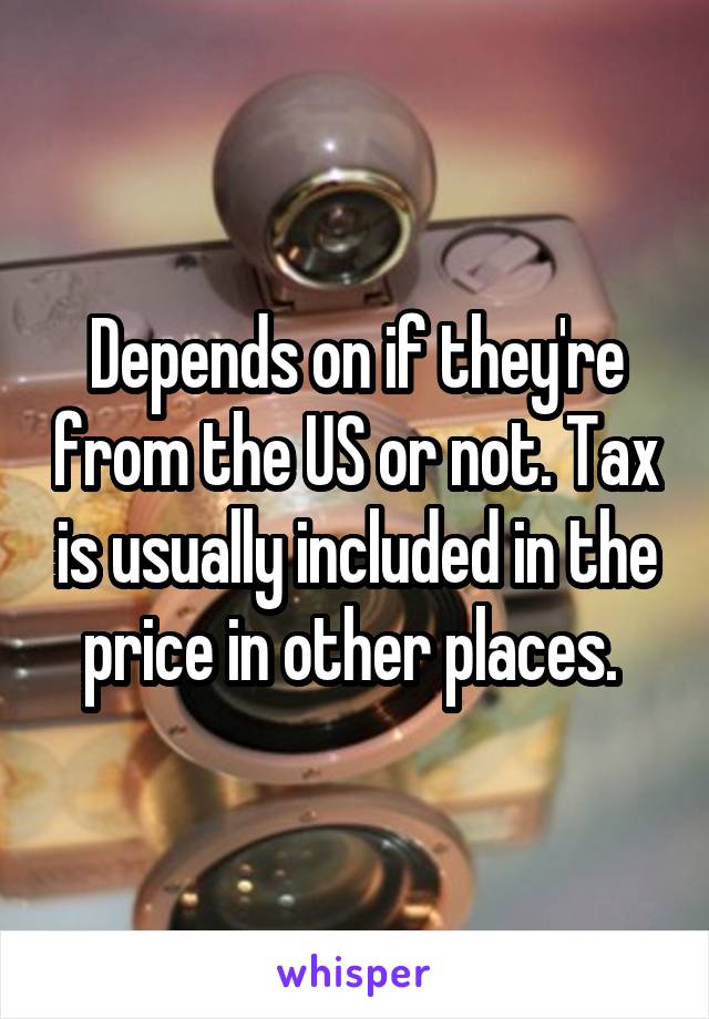 Depends on if they're from the US or not. Tax is usually included in the price in other places. 