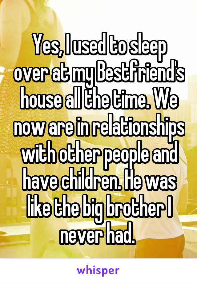 Yes, I used to sleep over at my Bestfriend's house all the time. We now are in relationships with other people and have children. He was like the big brother I never had. 