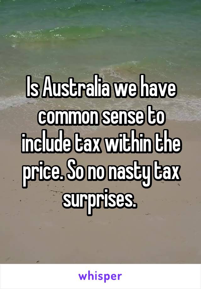 Is Australia we have common sense to include tax within the price. So no nasty tax surprises. 