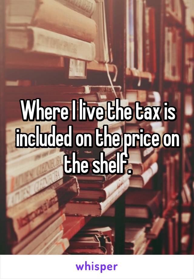 Where I live the tax is included on the price on the shelf.