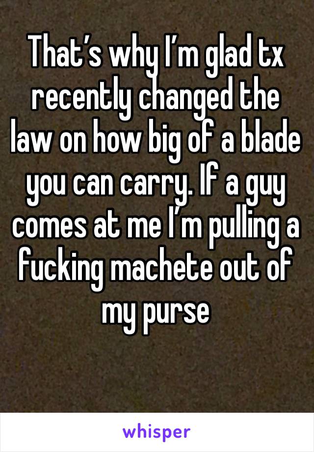 That’s why I’m glad tx recently changed the law on how big of a blade you can carry. If a guy comes at me I’m pulling a fucking machete out of my purse 