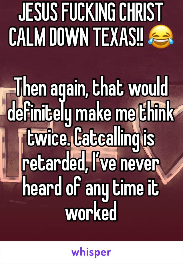 JESUS FUCKING CHRIST CALM DOWN TEXAS!! 😂

Then again, that would definitely make me think twice. Catcalling is retarded, I’ve never heard of any time it worked