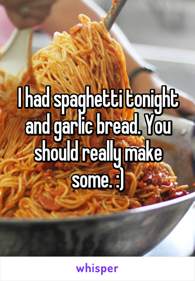 I had spaghetti tonight and garlic bread. You should really make some. :)