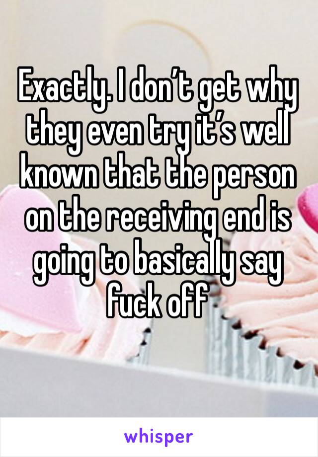 Exactly. I don’t get why they even try it’s well known that the person on the receiving end is going to basically say fuck off