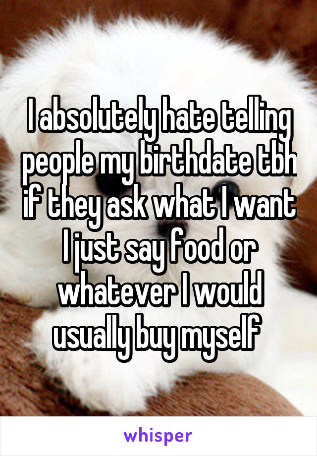 I absolutely hate telling people my birthdate tbh if they ask what I want I just say food or whatever I would usually buy myself 