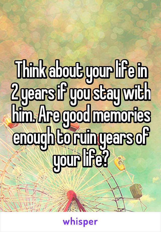 Think about your life in 2 years if you stay with him. Are good memories enough to ruin years of your life?