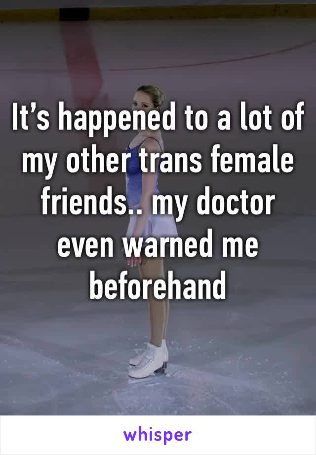 It’s happened to a lot of my other trans female friends.. my doctor even warned me beforehand