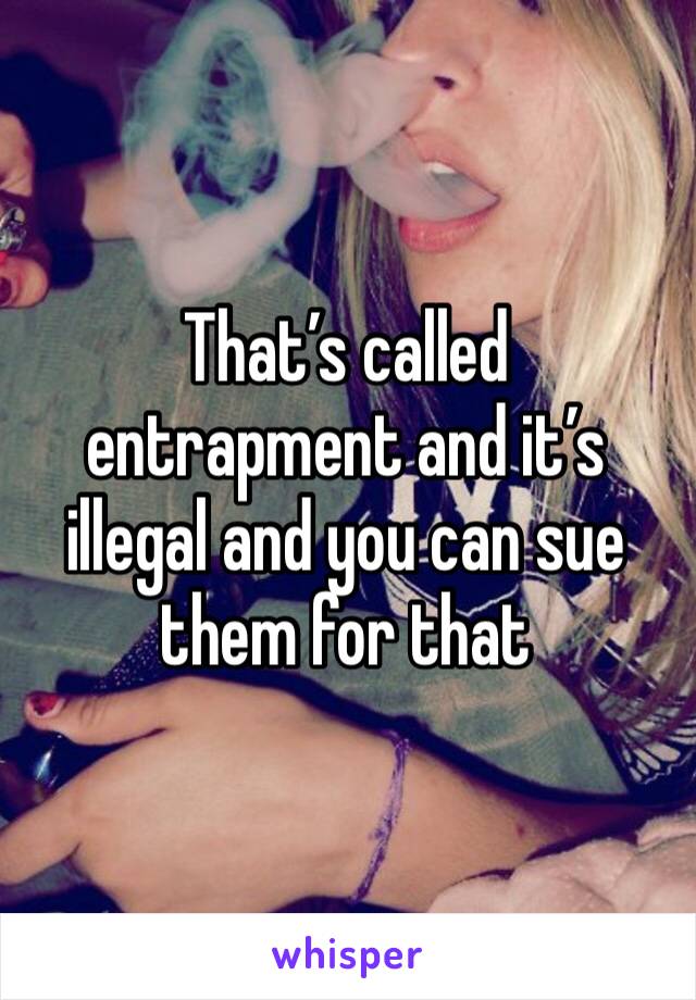 That’s called entrapment and it’s illegal and you can sue them for that