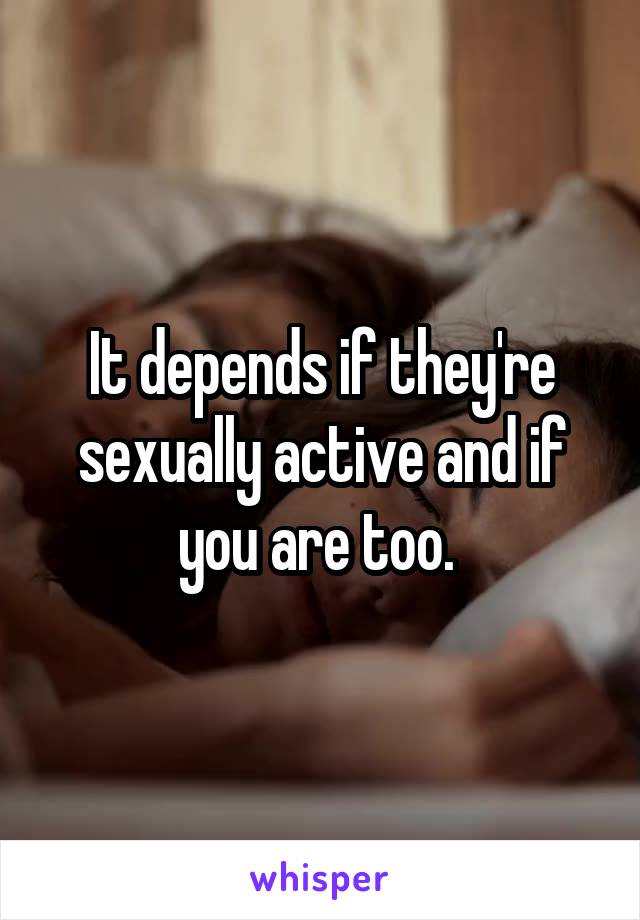 It depends if they're sexually active and if you are too. 