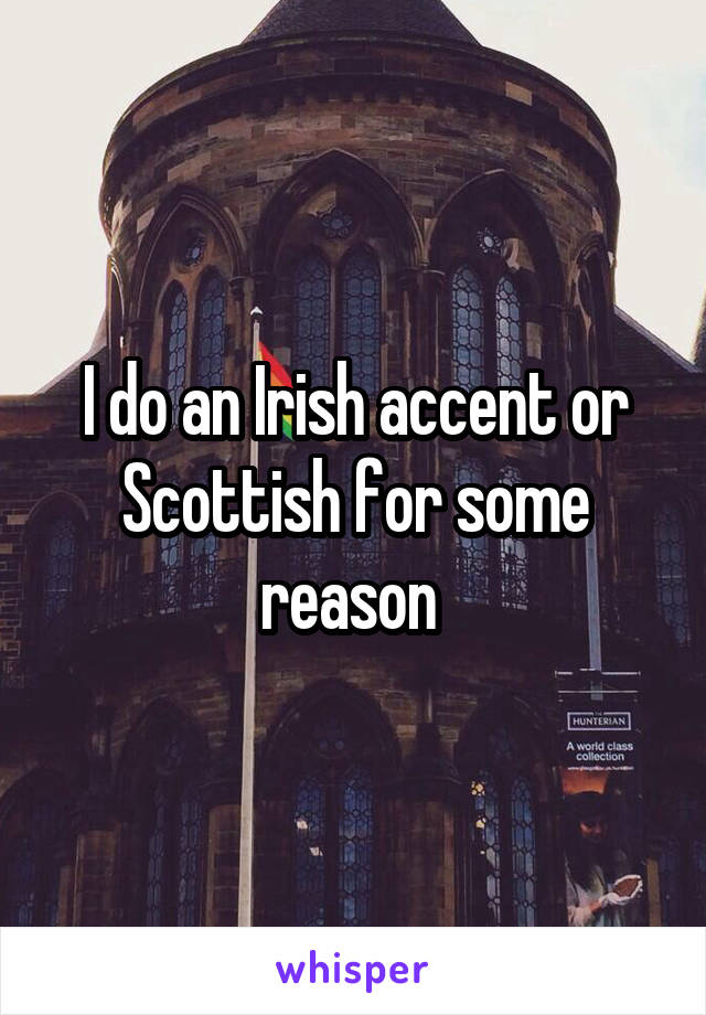 I do an Irish accent or Scottish for some reason 