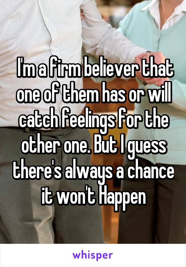  I'm a firm believer that one of them has or will catch feelings for the other one. But I guess there's always a chance it won't Happen
