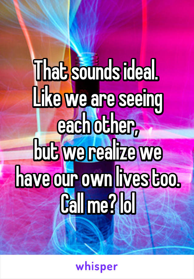 That sounds ideal. 
Like we are seeing each other,
but we realize we have our own lives too.
Call me? lol