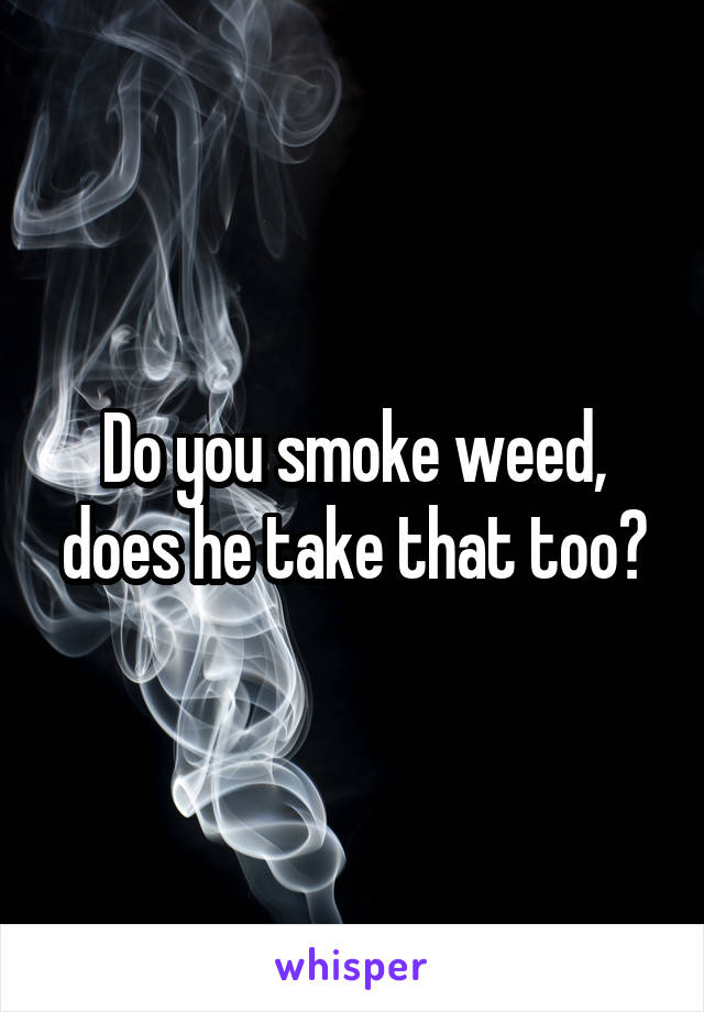 Do you smoke weed, does he take that too?