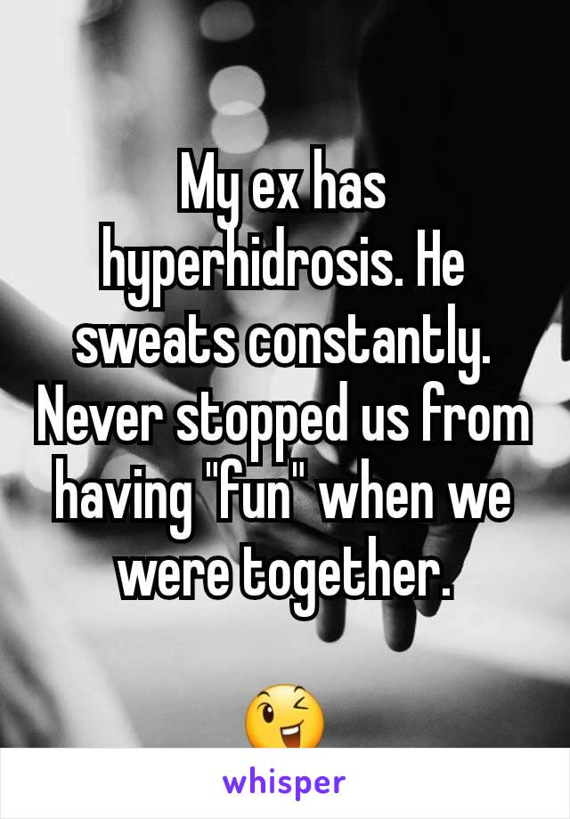 My ex has hyperhidrosis. He sweats constantly. Never stopped us from having "fun" when we were together.

😉