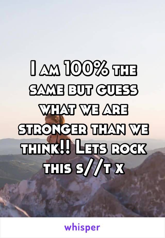 I am 100% the same but guess what we are stronger than we think!! Lets rock this s//t x