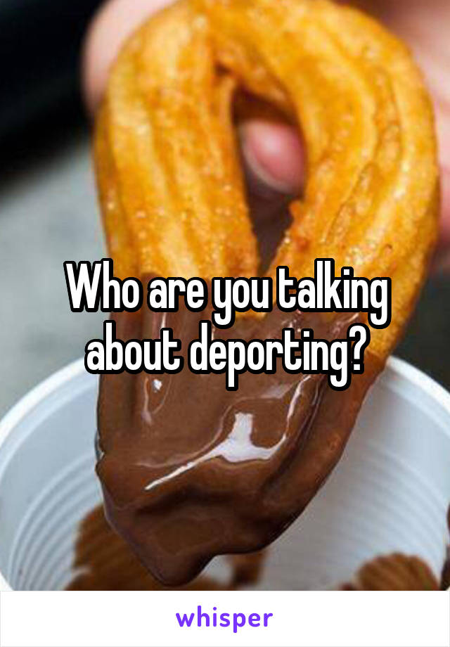 Who are you talking about deporting?