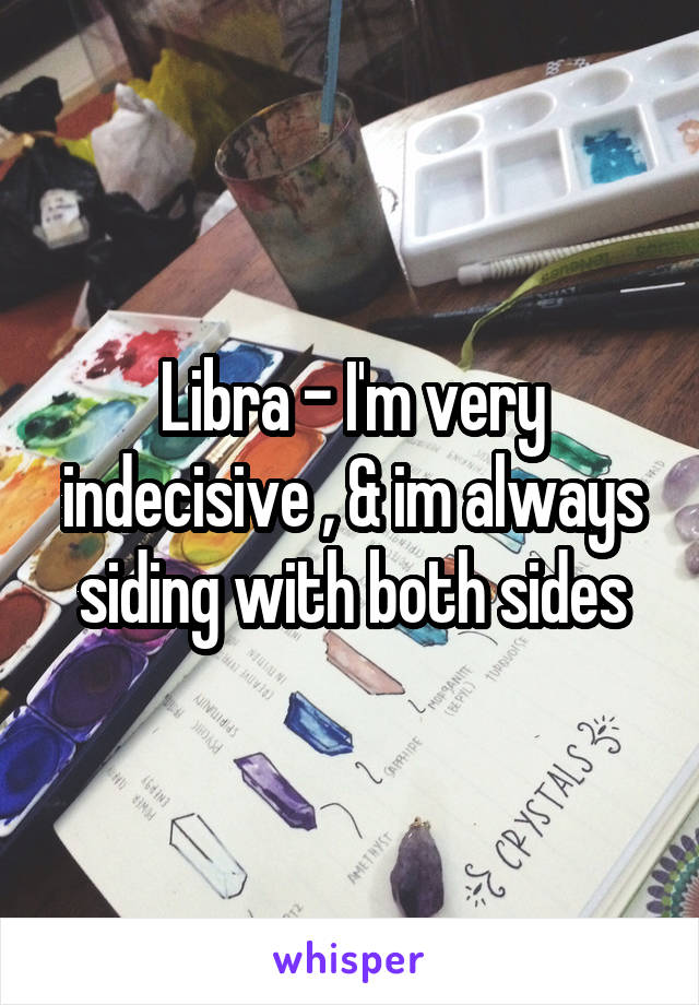 Libra - I'm very indecisive , & im always siding with both sides