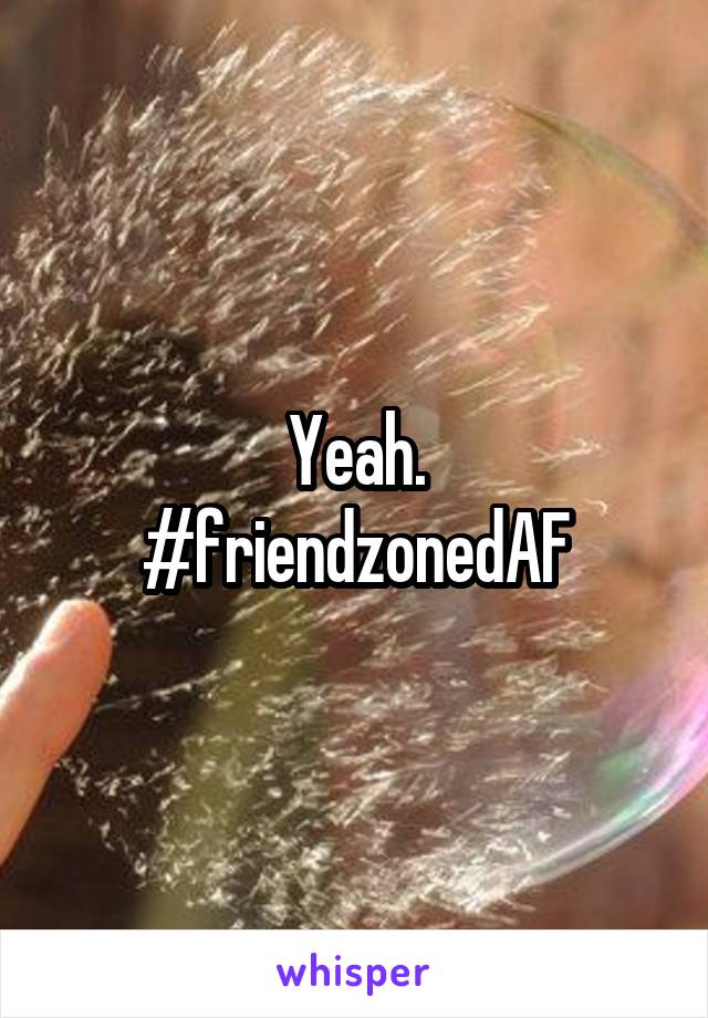 Yeah.
#friendzonedAF