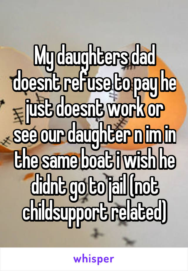 My daughters dad doesnt refuse to pay he just doesnt work or see our daughter n im in the same boat i wish he didnt go to jail (not childsupport related)