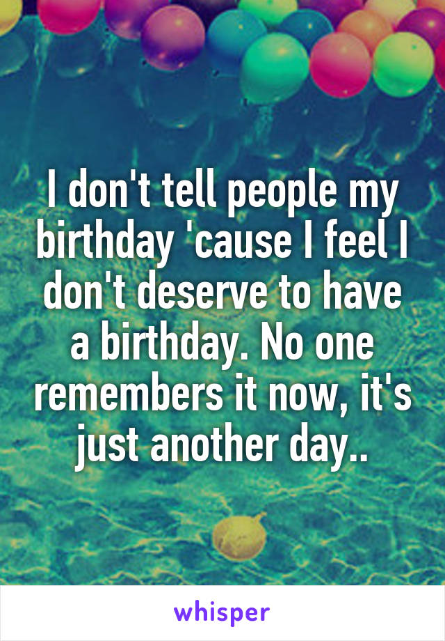 I don't tell people my birthday 'cause I feel I don't deserve to have a birthday. No one remembers it now, it's just another day..