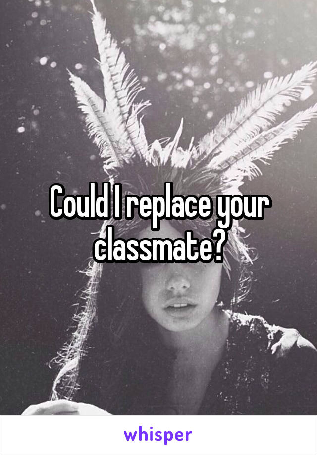 Could I replace your classmate?