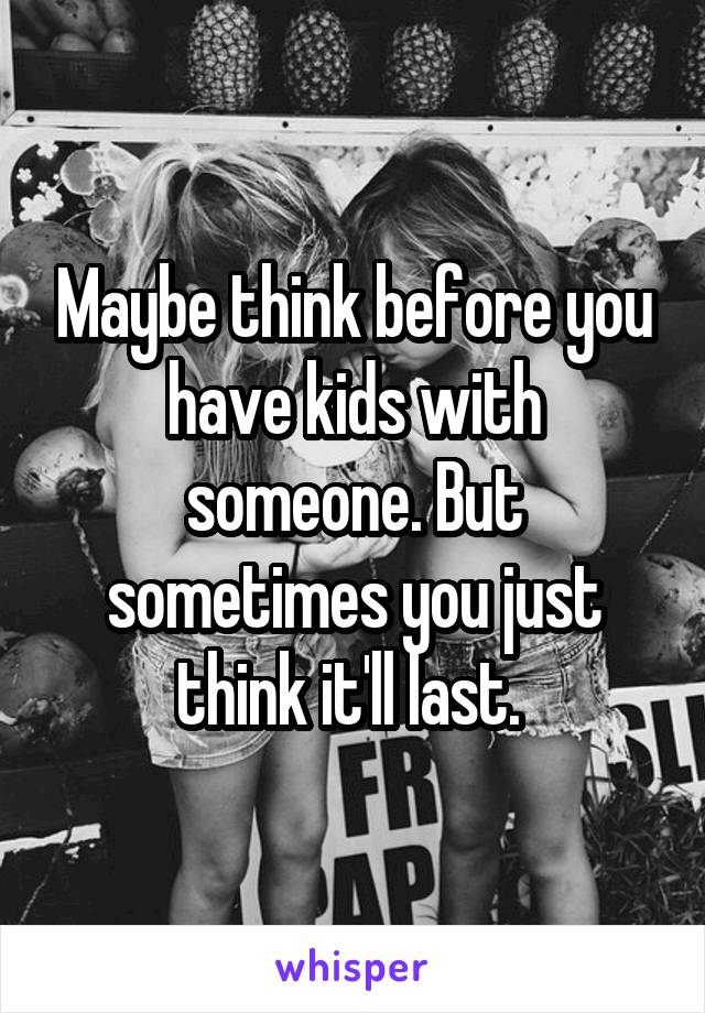 Maybe think before you have kids with someone. But sometimes you just think it'll last. 