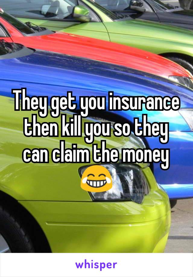 They get you insurance then kill you so they can claim the money😂