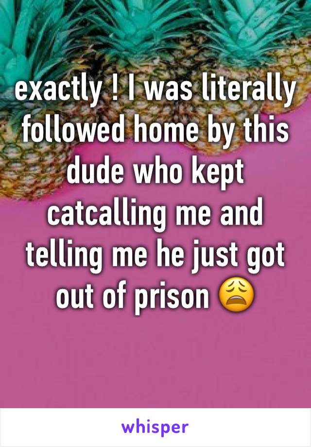 exactly ! I was literally followed home by this dude who kept catcalling me and telling me he just got out of prison 😩