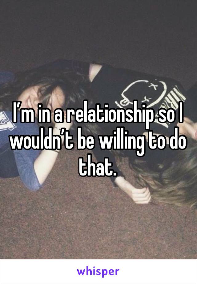 I’m in a relationship so I wouldn’t be willing to do that. 