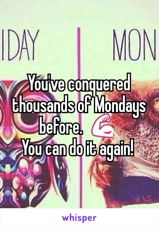 You've conquered thousands of Mondays before.  💪 
You can do it again! 