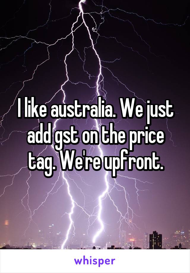 I like australia. We just add gst on the price tag. We're upfront.