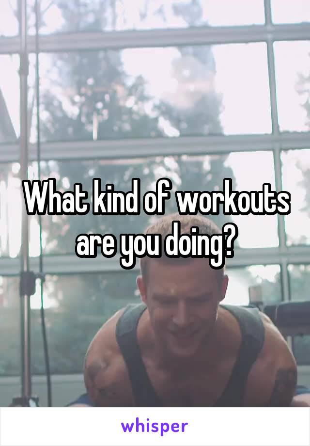 What kind of workouts are you doing?