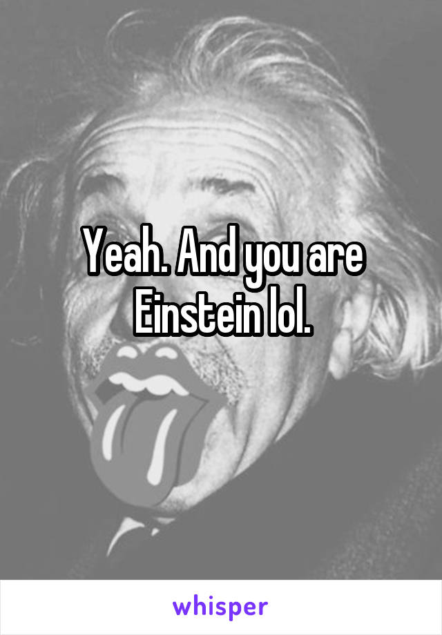 Yeah. And you are Einstein lol.
