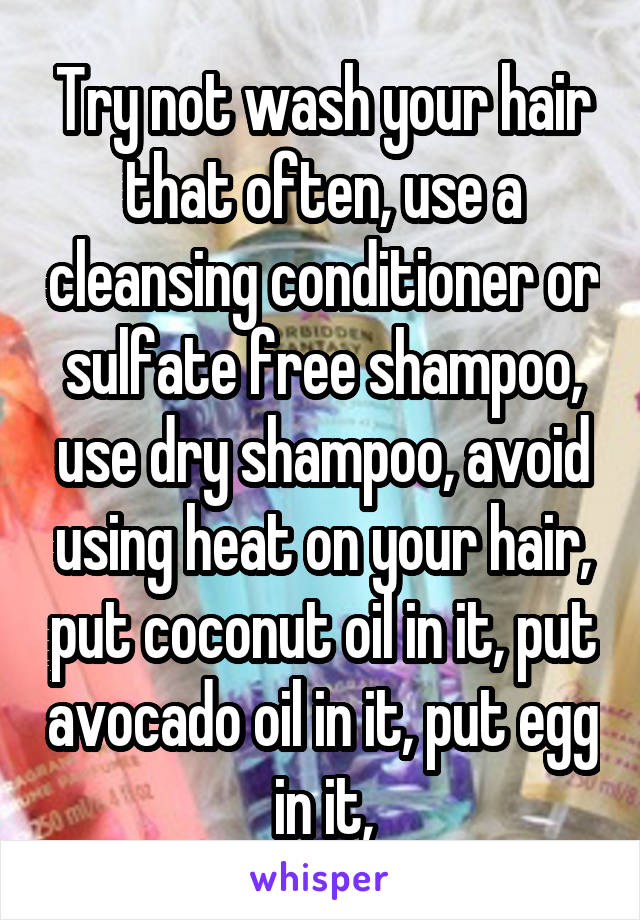 Try not wash your hair that often, use a cleansing conditioner or sulfate free shampoo, use dry shampoo, avoid using heat on your hair, put coconut oil in it, put avocado oil in it, put egg in it,
