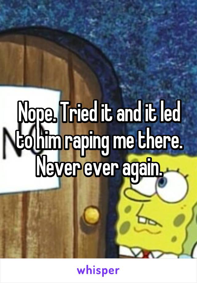Nope. Tried it and it led to him raping me there. Never ever again.