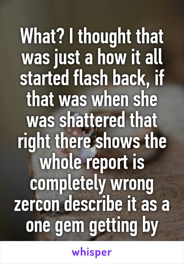 What? I thought that was just a how it all started flash back, if that was when she was shattered that right there shows the whole report is completely wrong zercon describe it as a one gem getting by