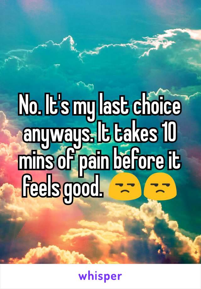 No. It's my last choice anyways. It takes 10 mins of pain before it feels good. 😒😒