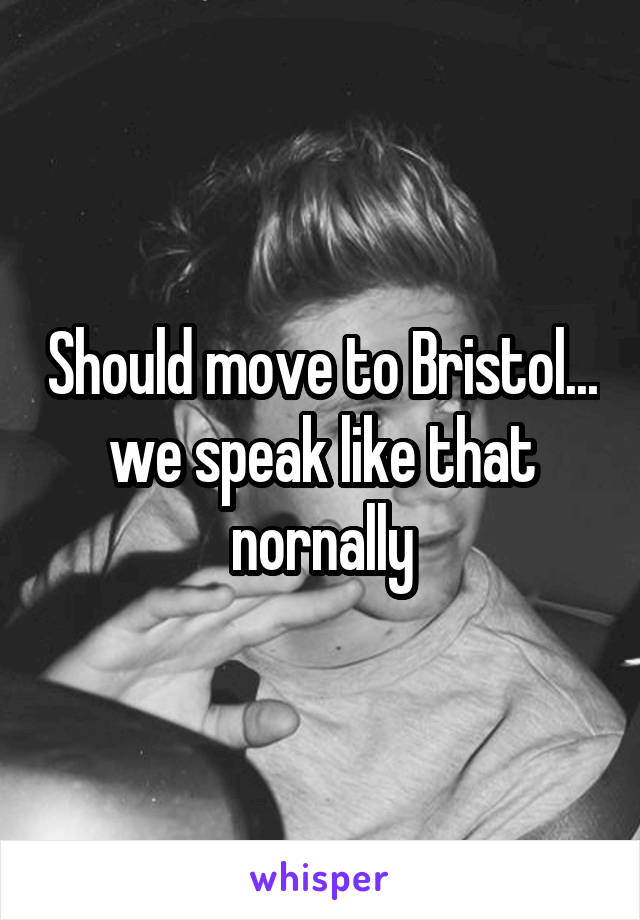 Should move to Bristol... we speak like that nornally