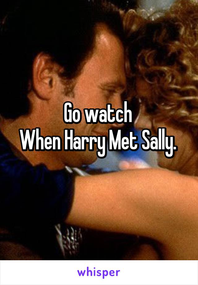 Go watch 
When Harry Met Sally. 
